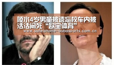 陵水4岁男童被遗忘校车内被活活闷死“欧宝体育”(图4) 欧宝体育